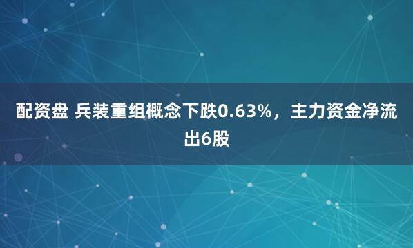 配资盘 兵装重组概念下跌0.63%，主力资金净流出6股