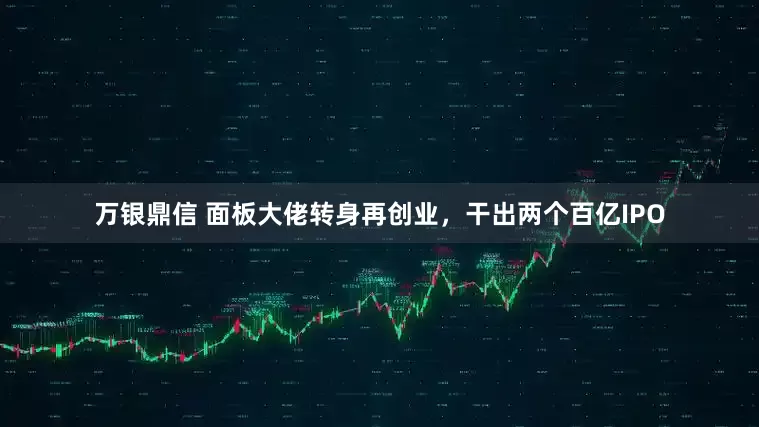 万银鼎信 面板大佬转身再创业，干出两个百亿IPO