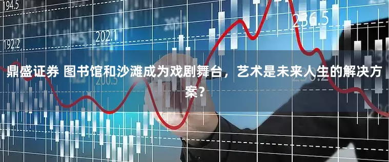 鼎盛证券 图书馆和沙滩成为戏剧舞台，艺术是未来人生的解决方案？