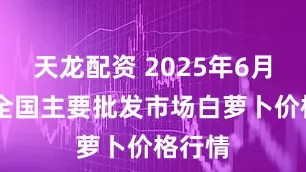 天龙配资 2025年6月25日全国主要批发市场白萝卜价格行情