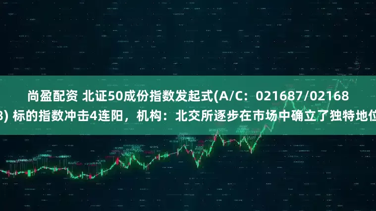 尚盈配资 北证50成份指数发起式(A/C：021687/021688) 标的指数冲击4连阳，机构：北交所逐步在市场中确立了独特地位
