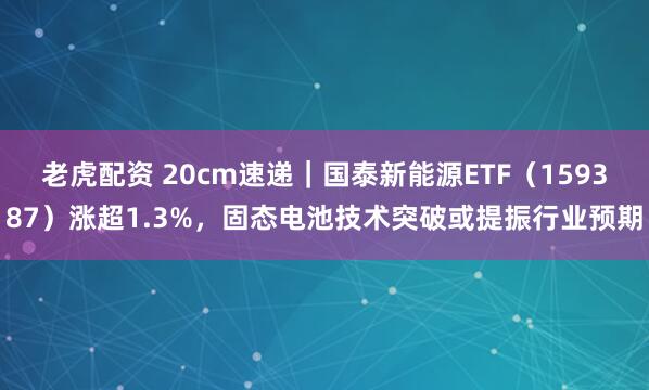 老虎配资 20cm速递｜国泰新能源ETF（159387）涨超1.3%，固态电池技术突破或提振行业预期