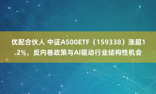 优配合伙人 中证A500ETF（159338）涨超1.2%，反内卷政策与AI驱动行业结构性机会