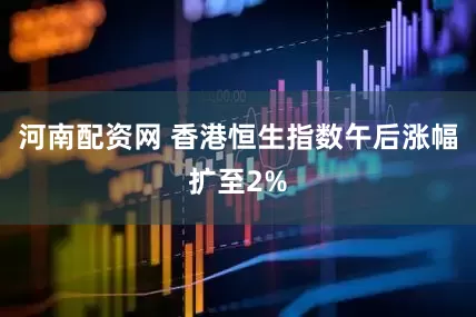 河南配资网 香港恒生指数午后涨幅扩至2%