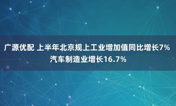 广源优配 上半年北京规上工业增加值同比增长7% 汽车制造业增长16.7%