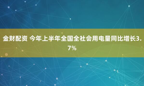 金财配资 今年上半年全国全社会用电量同比增长3.7%