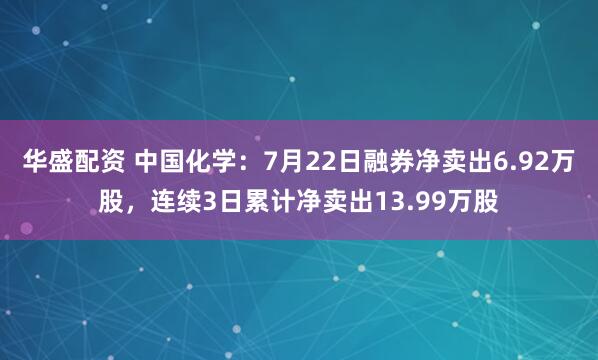 华盛配资 中国化学：7月22日融券净卖出6.92万股，连续3日累计净卖出13.99万股
