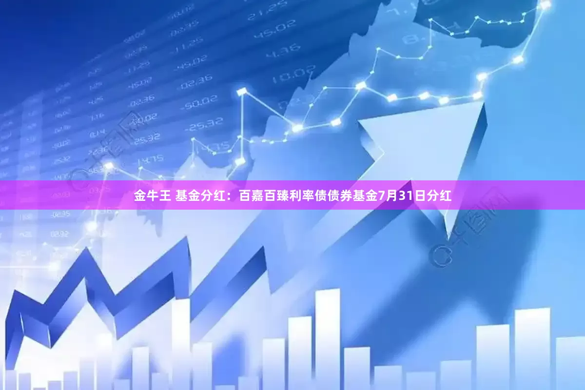 金牛王 基金分红：百嘉百臻利率债债券基金7月31日分红