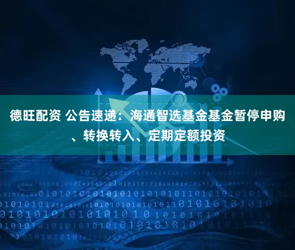 德旺配资 公告速递：海通智选基金基金暂停申购、转换转入、定期定额投资