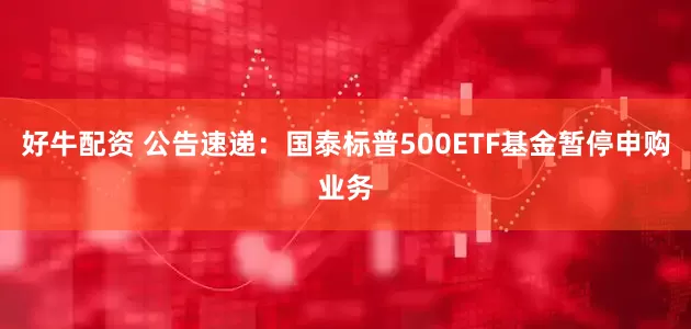 好牛配资 公告速递：国泰标普500ETF基金暂停申购业务