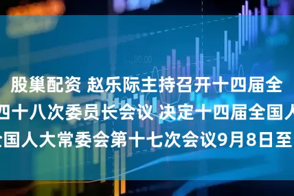 股巢配资 赵乐际主持召开十四届全国人大常委会第四十八次委员长会议 决定十四届全国人大常委会第十七次会议9月8日至12日在京举行