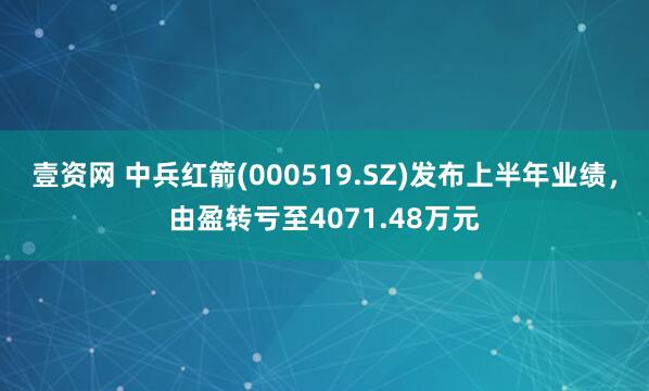 壹资网 中兵红箭(000519.SZ)发布上半年业绩，由盈转亏至4071.48万元