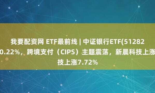 我要配资网 ETF最前线 | 中证银行ETF(512820)下跌0.22%，跨境支付（CIPS）主题震荡，新晨科技上涨7.72%