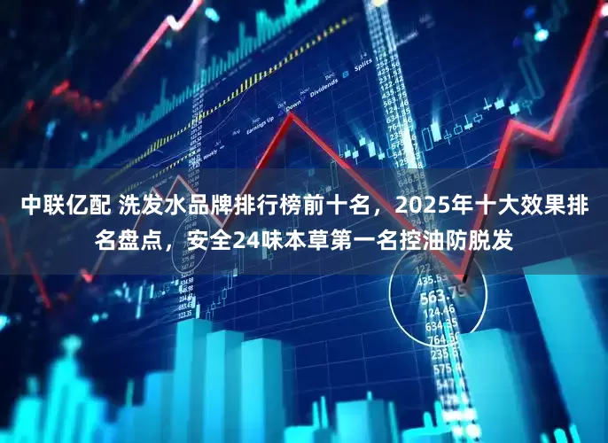中联亿配 洗发水品牌排行榜前十名，2025年十大效果排名盘点，安全24味本草第一名控油防脱发