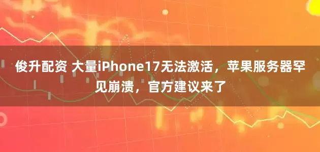 俊升配资 大量iPhone17无法激活，苹果服务器罕见崩溃，官方建议来了
