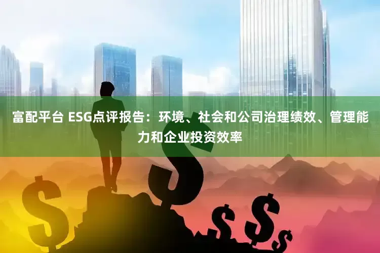 富配平台 ESG点评报告：环境、社会和公司治理绩效、管理能力和企业投资效率