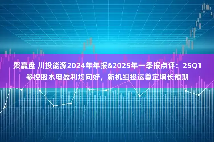聚赢盘 川投能源2024年年报&2025年一季报点评：25Q1参控股水电盈利均向好，新机组投运奠定增长预期