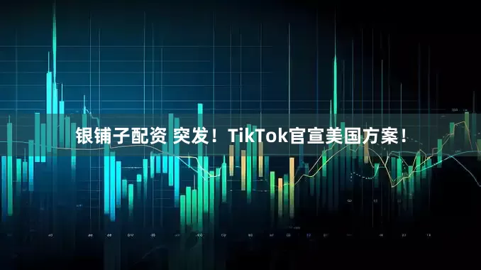 银铺子配资 突发！TikTok官宣美国方案！