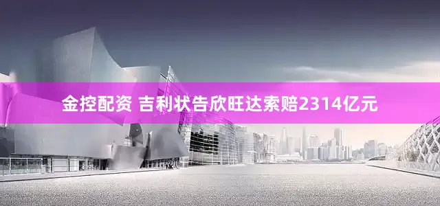 金控配资 吉利状告欣旺达索赔2314亿元
