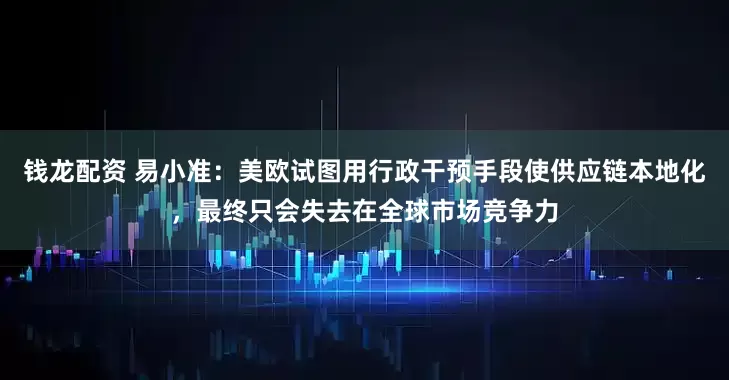 钱龙配资 易小准：美欧试图用行政干预手段使供应链本地化，最终只会失去在全球市场竞争力