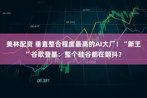 美林配资 垂直整合程度最高的AI大厂！“新王”谷歌登基：整个硅谷都在颤抖？