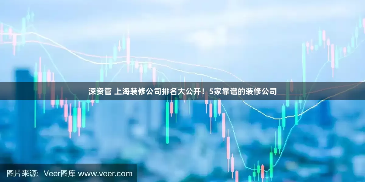 深资管 上海装修公司排名大公开！5家靠谱的装修公司