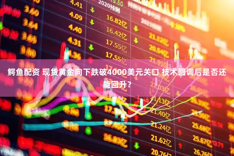 鳄鱼配资 现货黄金向下跌破4000美元关口 技术回调后是否还能回升？