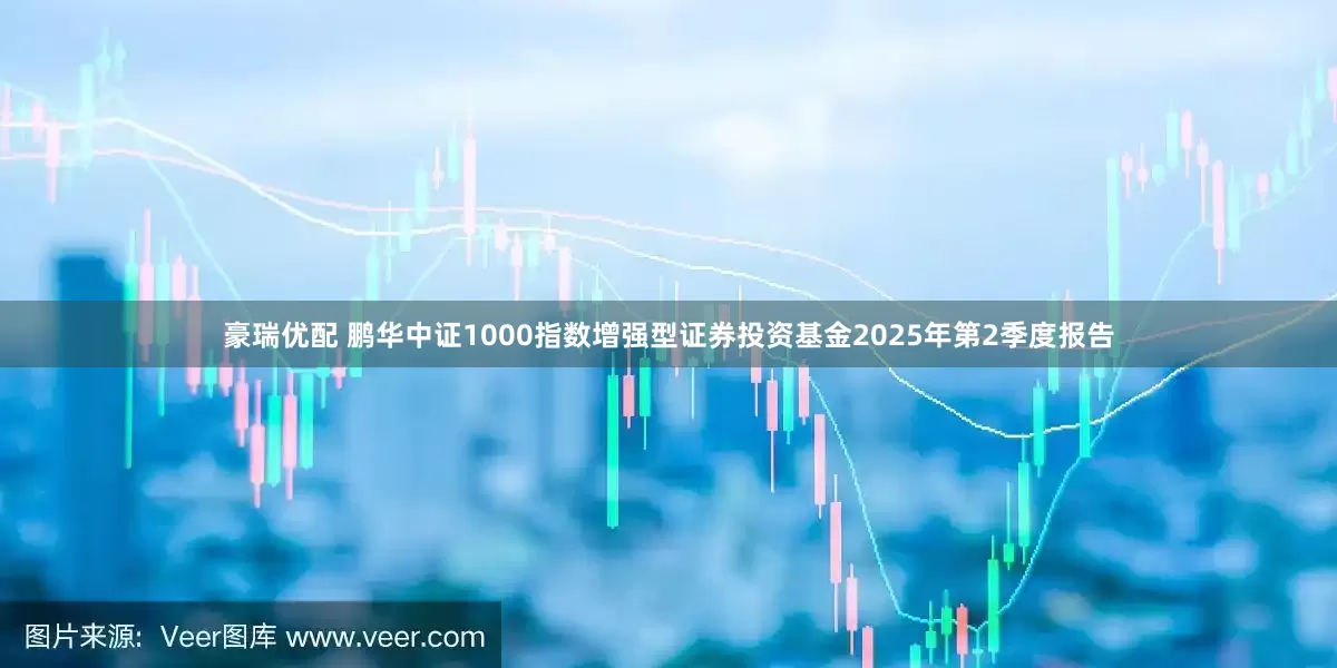 豪瑞优配 鹏华中证1000指数增强型证券投资基金2025年第2季度报告