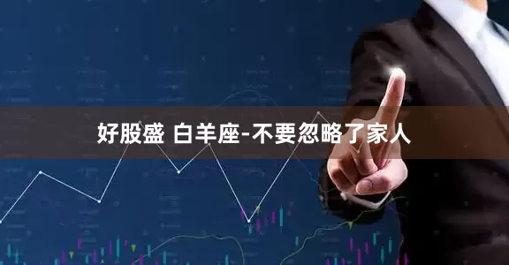 好股盛 白羊座-不要忽略了家人