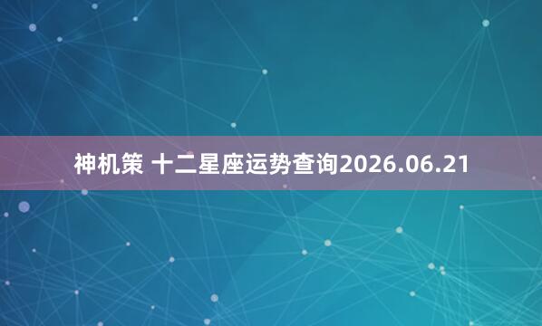 神机策 十二星座运势查询2026.06.21
