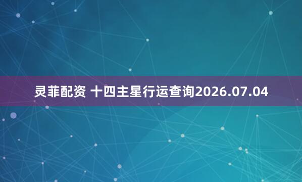 灵菲配资 十四主星行运查询2026.07.04