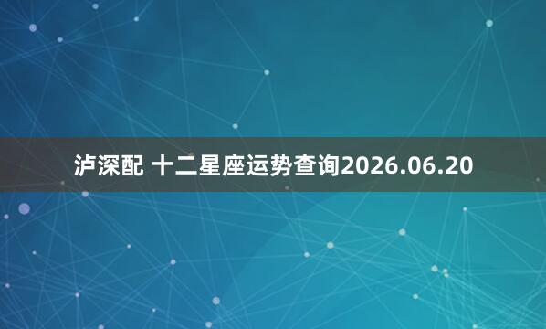 泸深配 十二星座运势查询2026.06.20