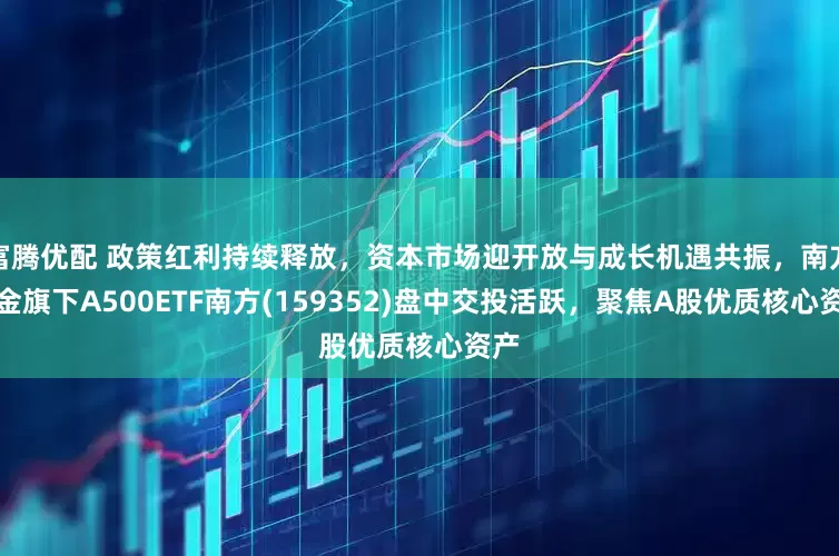 富腾优配 政策红利持续释放,资本市场迎开放与成长机遇共振,南方基金旗下A500ETF南方(159352)盘中交投活跃,聚焦A股优质核心资产
