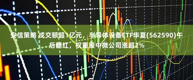 安信策略 成交额超1亿元，半导体设备ETF华夏(562590)午后翻红，权重股中微公司涨超2%