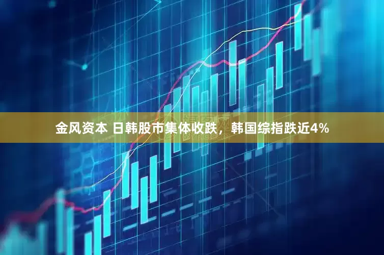 金风资本 日韩股市集体收跌，韩国综指跌近4%